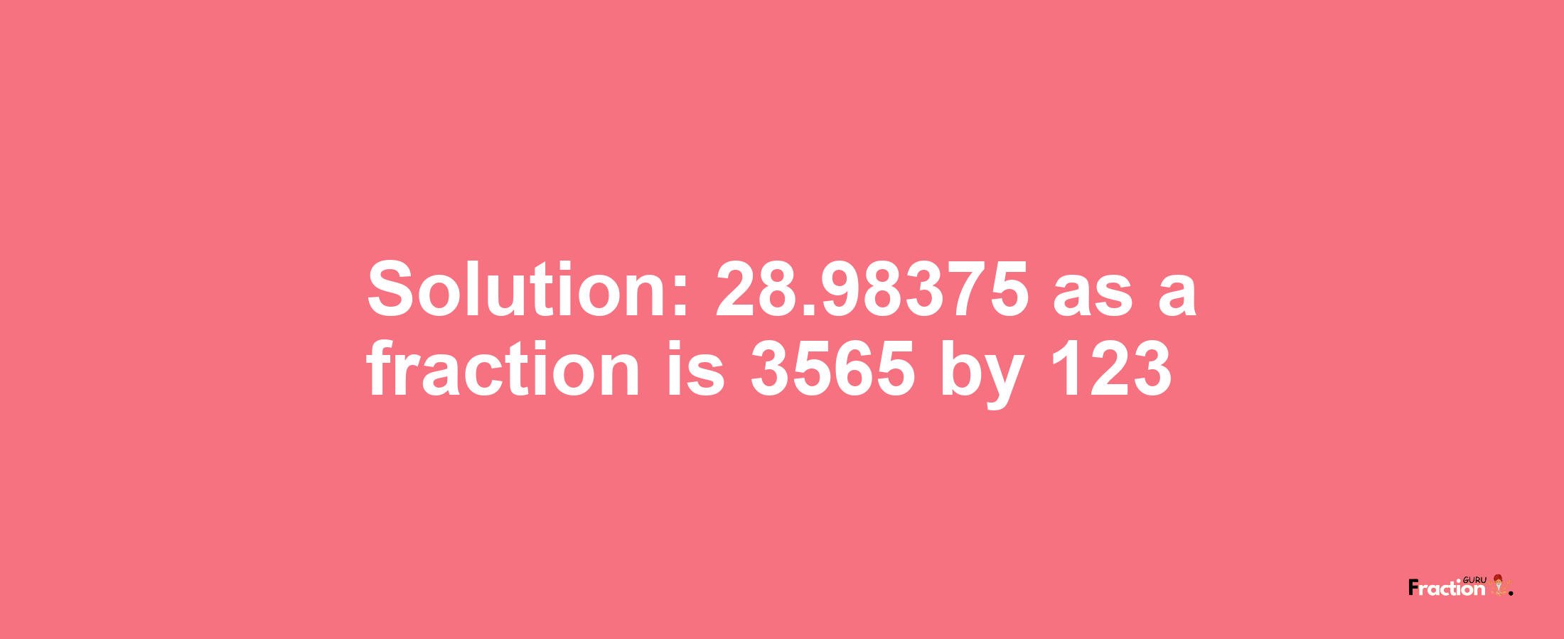 Solution:28.98375 as a fraction is 3565/123